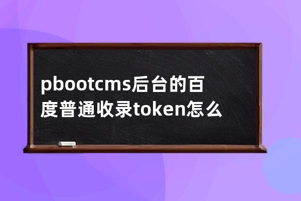 pbootcms后臺的百度普通收錄token怎么填寫？怎么獲得？