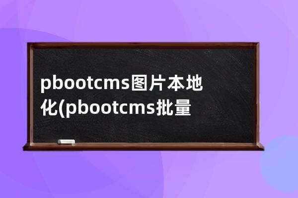 pbootcms圖片本地化(pbootcms批量發(fā)布文章)