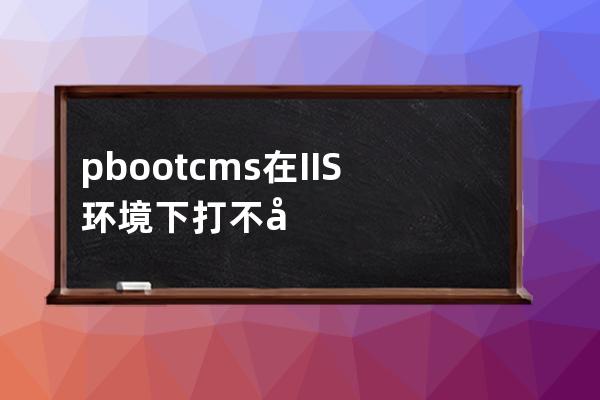 pbootcms在IIS環境下打不開提示 HTTP 錯誤 500.19 - Internal Server Error 的解決方法