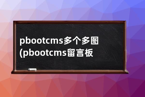 pbootcms多個多圖(pbootcms留言板取消驗證碼)