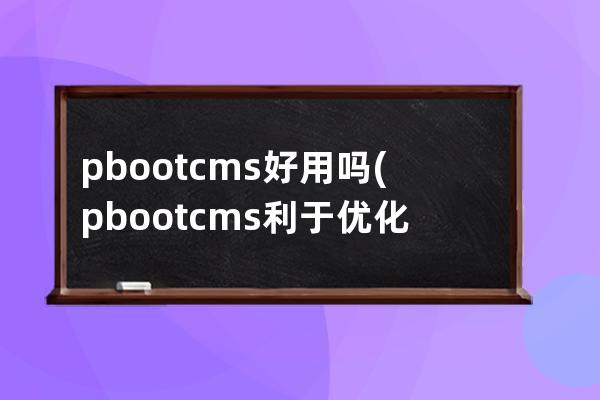 pbootcms好用嗎(pbootcms利于優化嗎)