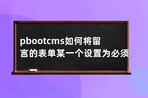 pbootcms如何將留言的表單某一個設置為必須填寫