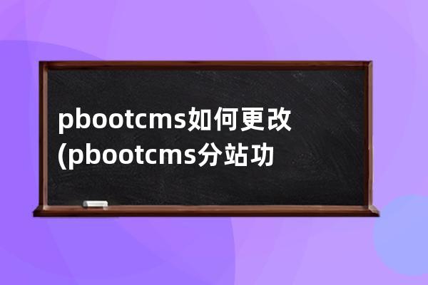 pbootcms如何更改(pbootcms分站功能)