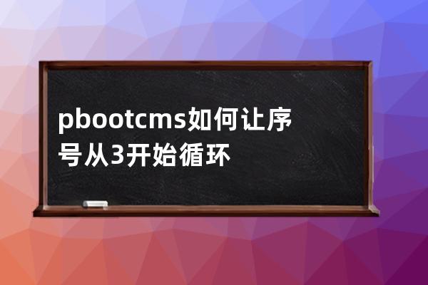 pbootcms 如何讓序號從3開始循環
