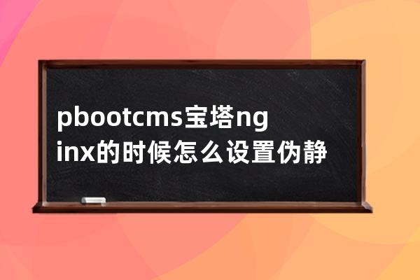 pbootcms 寶塔nginx的時(shí)候怎么設(shè)置偽靜態(tài)