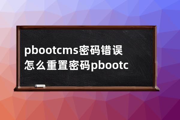 pbootcms密碼錯誤怎么重置密碼pbootcms怎么修改密碼  提示密碼不對