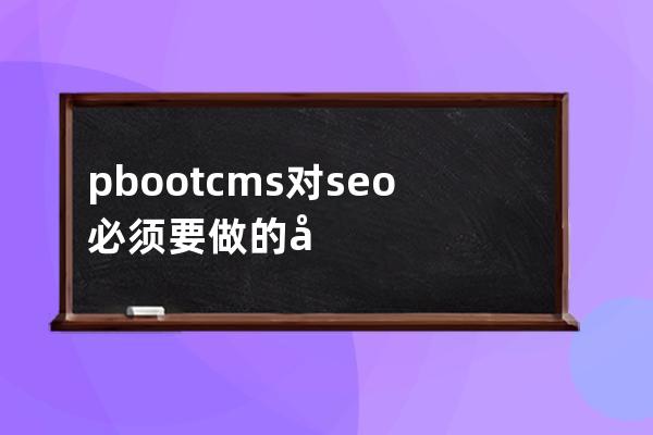 pbootcms對seo必須要做的幾點pbootcms優化教程