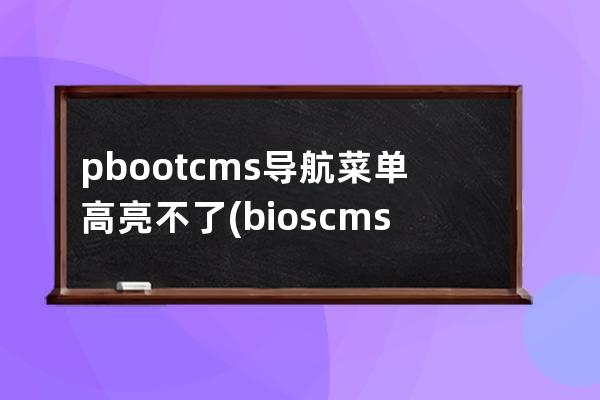 pbootcms導(dǎo)航菜單高亮不了(bios cms怎么設(shè)置)