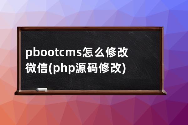 pbootcms怎么修改微信(php源碼修改)