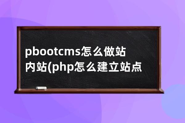 pbootcms怎么做站內(nèi)站(php怎么建立站點)