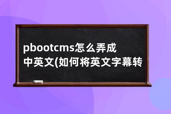 pbootcms怎么弄成中英文(如何將英文字幕轉化成中文)