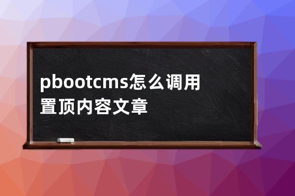 pbootcms怎么調(diào)用置頂內(nèi)容 文章