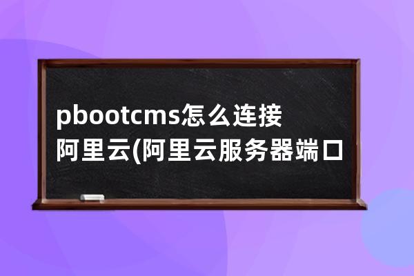 pbootcms怎么連接阿里云(阿里云服務器端口如何打開)