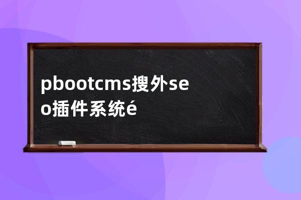 pbootcms搜外seo插件 系統(tǒng)配置內(nèi)容管家站點(diǎn)步驟