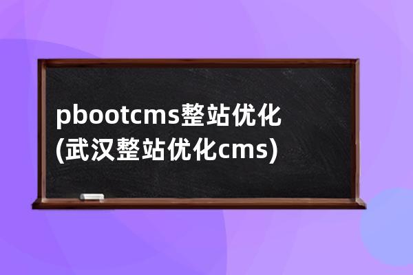 pbootcms整站優(yōu)化(武漢整站優(yōu)化cms)