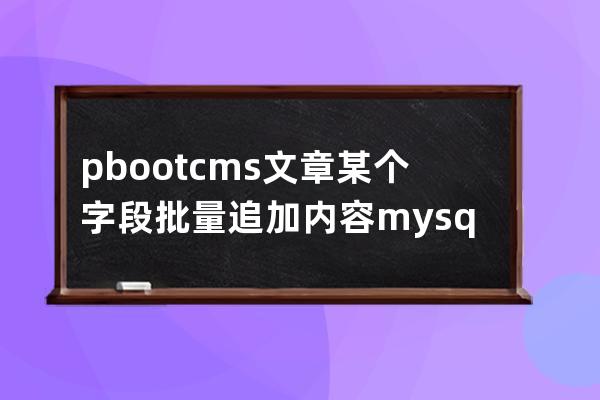 pbootcms文章某個字段批量追加內容mysql語句