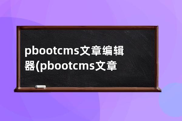 pbootcms文章編輯器(pbootcms 文章字段)