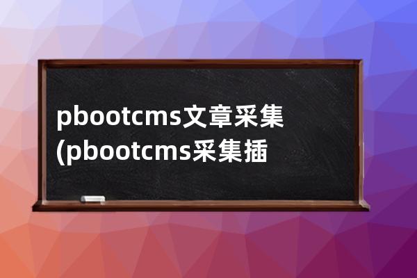 pbootcms文章采集(pbootcms采集插件下載)
