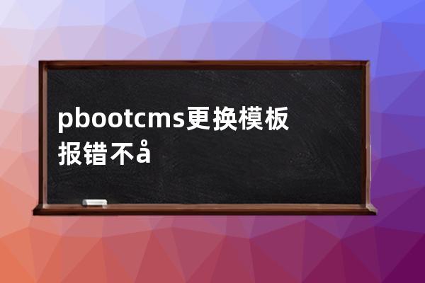 pbootcms更換模板報(bào)錯(cuò) 不同的模板之間切換需要注意的一些問(wèn)題。