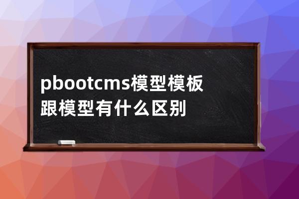 pbootcms模型 模板跟模型有什么區(qū)別
