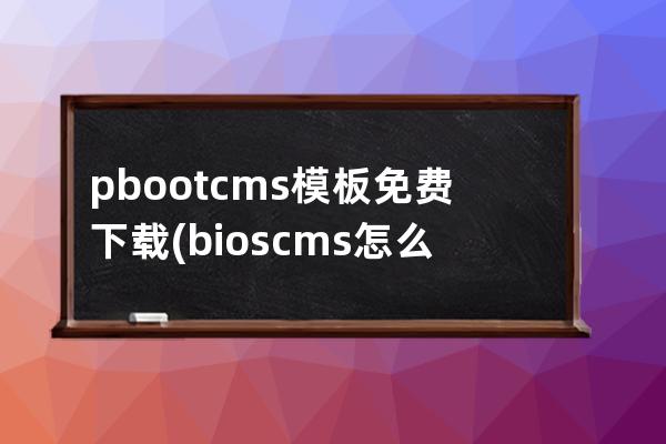 pbootcms模板免費下載(bios cms怎么設置)
