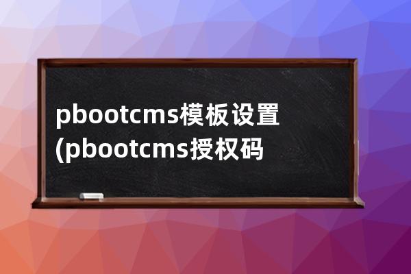 pbootcms模板設置(pbootcms授權碼破解)
