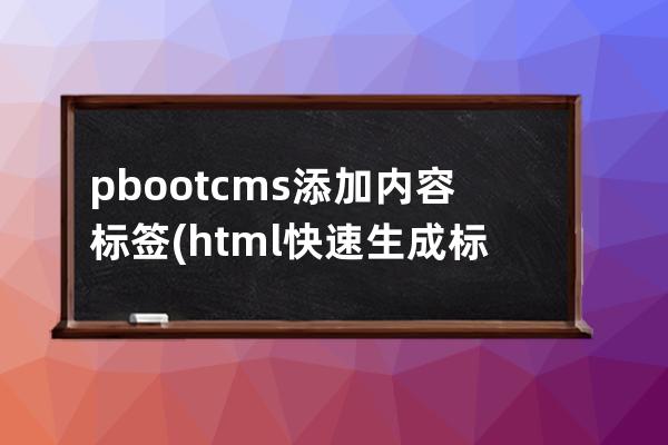 pbootcms添加內(nèi)容標(biāo)簽(html快速生成標(biāo)簽)