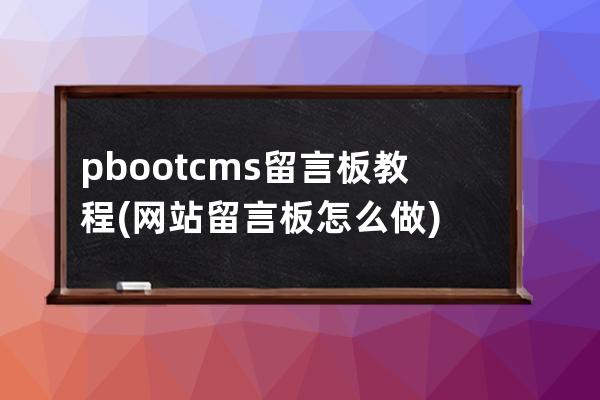 pbootcms留言板教程(網站留言板怎么做)