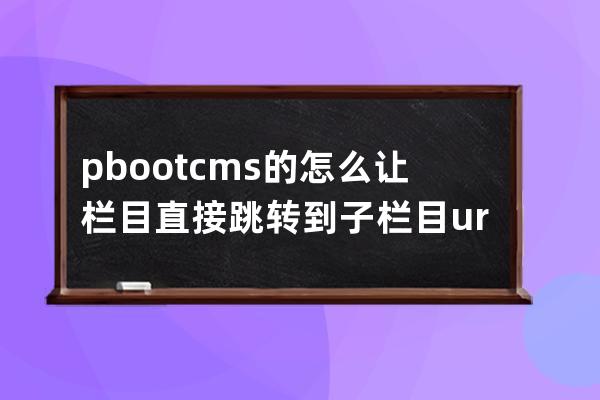 pbootcms的怎么讓欄目直接跳轉(zhuǎn)到子欄目 url跳轉(zhuǎn)