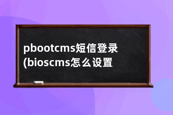 pbootcms短信登錄(bios cms怎么設置)