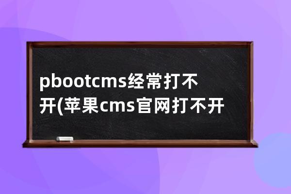 pbootcms經(jīng)常打不開(蘋果cms官網(wǎng)打不開了)