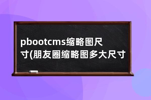pbootcms縮略圖尺寸(朋友圈縮略圖多大尺寸)