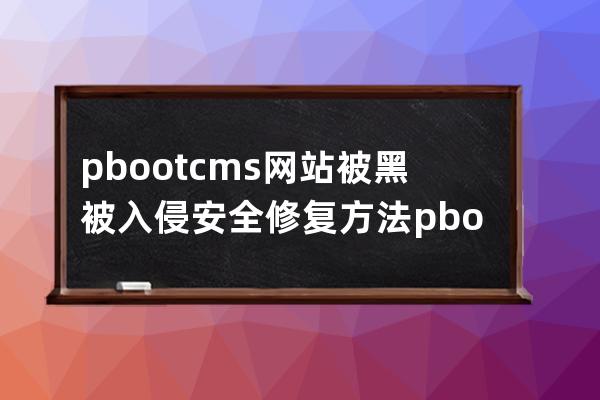 pbootcms網(wǎng)站被黑被入侵安全修復(fù)方法 pbootcms被批量掛馬的解決方案