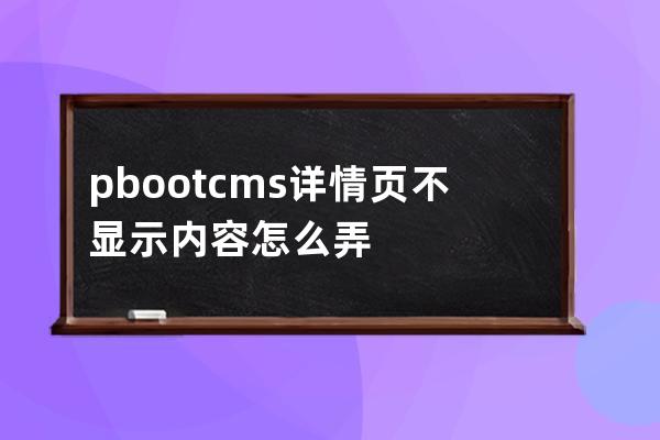 pbootcms詳情頁不顯示內容怎么弄