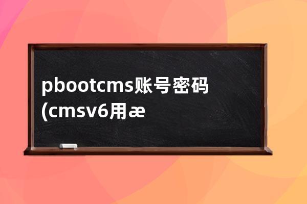 pbootcms賬號密碼(cmsv6用戶名和密碼)