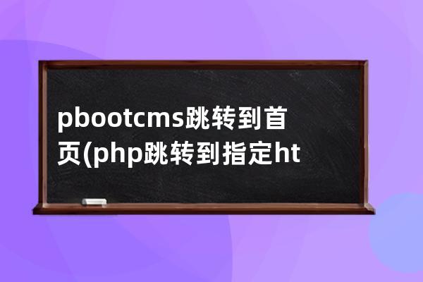 pbootcms跳轉到首頁(php跳轉到指定html)