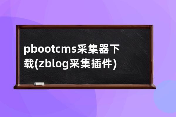 pbootcms采集器下載(zblog采集插件)