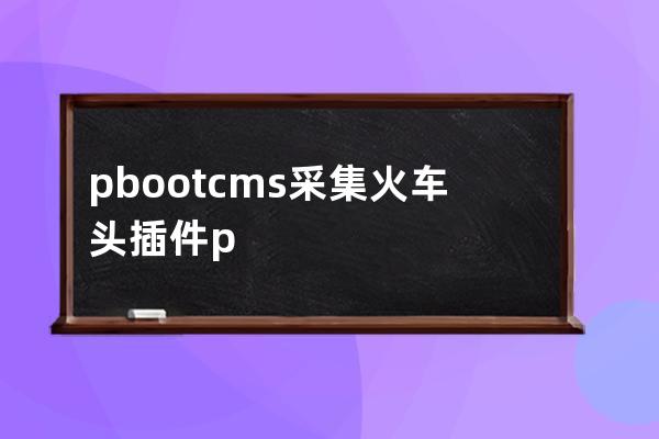 pbootcms采集火車頭插件pbootcms怎么采集數據