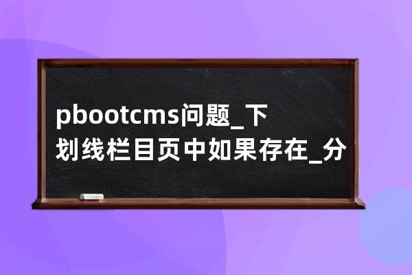 pbootcms問題_下劃線 欄目頁中如果存在_分頁會出錯