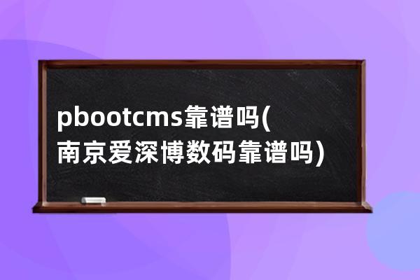 pbootcms靠譜嗎(南京愛深博數(shù)碼靠譜嗎)