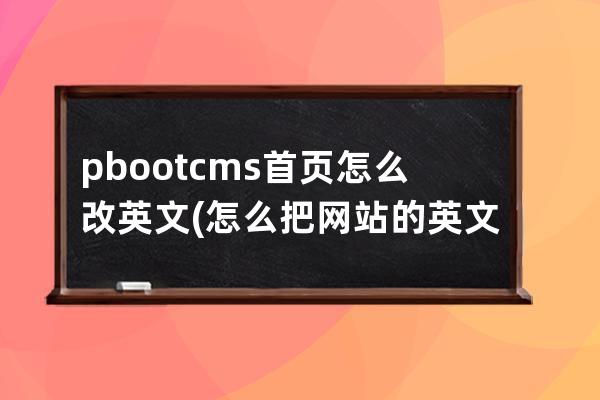 pbootcms首頁怎么改英文(怎么把網(wǎng)站的英文變中文)