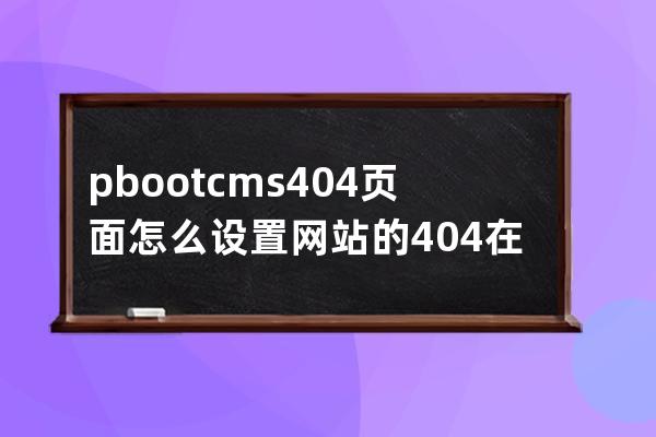 pbootcms 404頁面怎么設置 網站的404在哪里設置