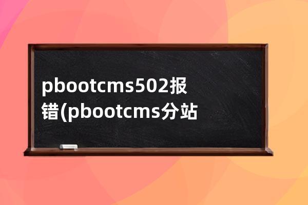 pbootcms 502報錯(pbootcms分站功能)