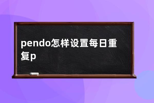 pendo怎樣設(shè)置每日重復(fù)?pendo設(shè)置每日重復(fù)教程 
