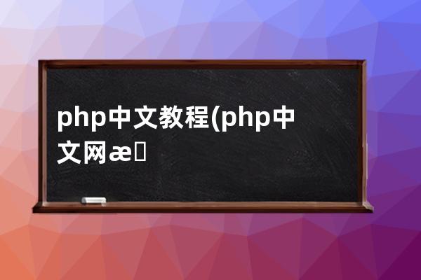 php中文教程(php中文網教程12期百度云)