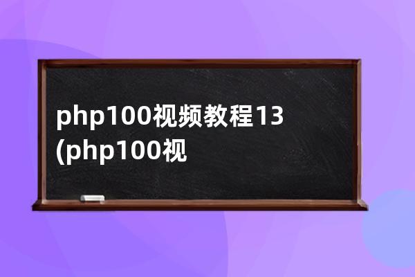 php100視頻教程13(php100視頻教程百度云)