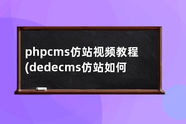 phpcms仿站視頻教程(dedecms仿站如何做)