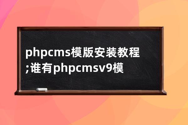 phpcms模版安裝教程;誰有phpcms v9模板制作視頻教程