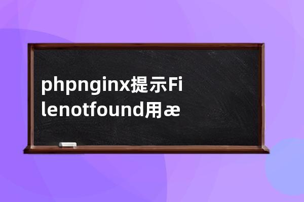 php+nginx 提示 File not found. 用測(cè)試文件打不開PHP可以打開HTML文件