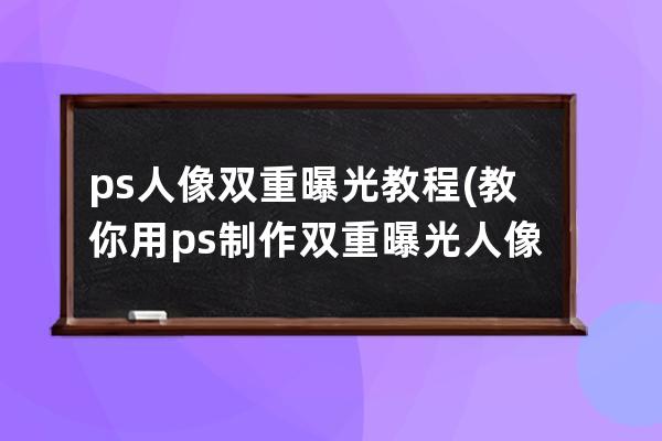 ps人像雙重曝光教程(教你用ps制作雙重曝光人像照片)